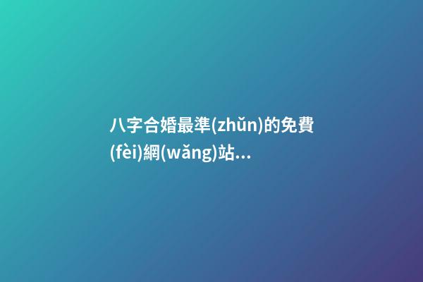 八字合婚最準(zhǔn)的免費(fèi)網(wǎng)站，推薦幾個(gè)免費(fèi)算八字的網(wǎng)站。 生辰八字最準(zhǔn)的網(wǎng)站，哪個(gè)網(wǎng)站按生辰八字測(cè)試姓名比較準(zhǔn)確